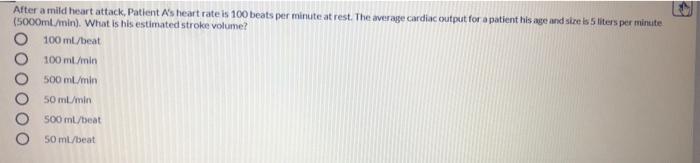 After a mild heart attack, Patient As heart rate is 100 beats per minute at rest. The average cardiac output for a patient hi
