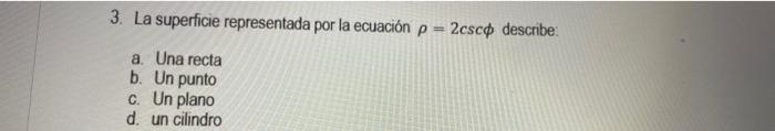 3. La superficie representada por la ecuación \( \rho=2 \csc \phi \) describe: a. Una recta b. Un punto c. Un plano d. un cil