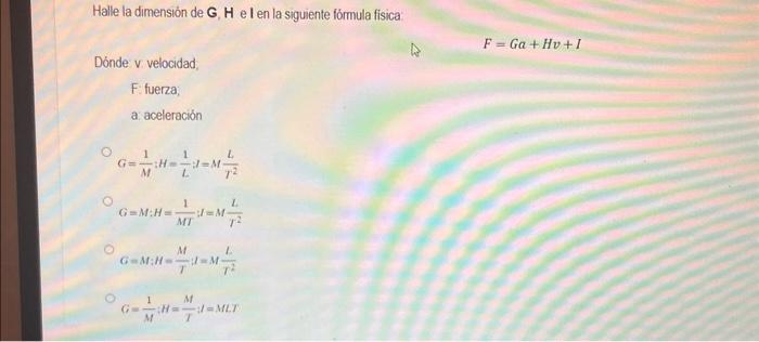 Halle la dimensión de G, \( \mathbf{H} \) e l en la siguiente fórmula fisica: \[ F=G a+H v+I \] Dónde v velocidad, F fuerza,