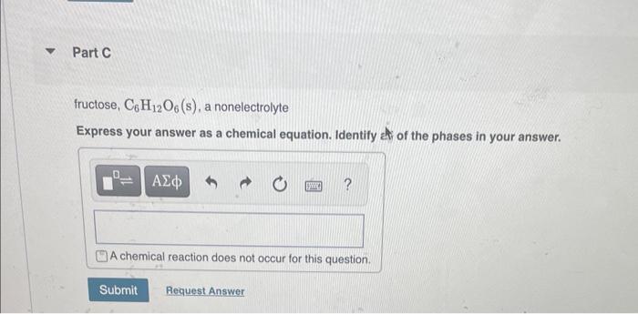 fructose, \( \mathrm{C}_{6} \mathrm{H}_{12} \mathrm{O}_{6}(\mathrm{~s}) \), a nonelectrolyte
Express your answer as a chemica