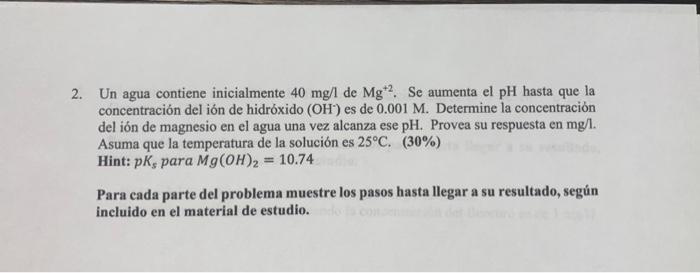 2. Un agua contiene inicialmente \( 40 \mathrm{mg} / \mathrm{de} \mathrm{Mg}^{+2} \). Se aumenta el pH hasta que la concentra