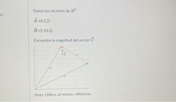 Datos los vectores de \( \mathbb{R}^{3} \) \[ \begin{array}{l} \vec{A}=(4,5,2) \\ \vec{B}=(9,10,2) \end{array} \] Encuentre l