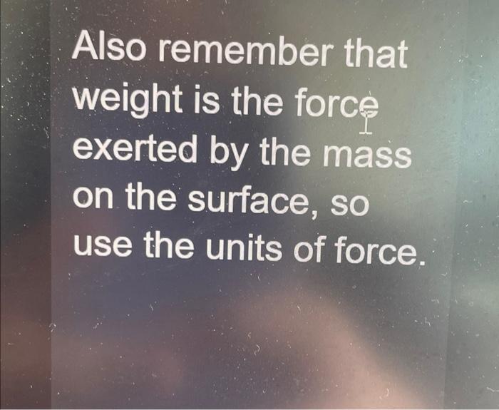 Also remember that weight is the force exerted by the mass on the surface, so use the units of force.