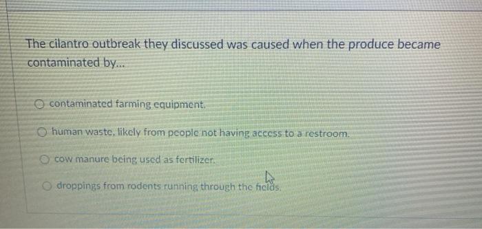 The cilantro outbreak they discussed was caused when the produce became contaminated by... o contaminated farming equipment h