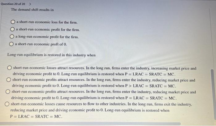 Question 20 of 20 >
The demand shift results in
a short-run economic loss for the firm.
a short-run economic profit for the f