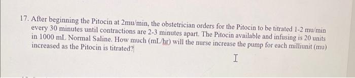 Solved 17. After beginning the Pitocin at 2mu/min, the | Chegg.com