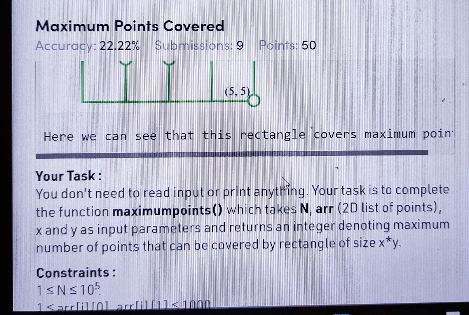 Maximum Points Covered
Accuracy: \( 22.22 \% \) Submissions: 9 Points: 50
Here we can see that this rectangle covers maximum