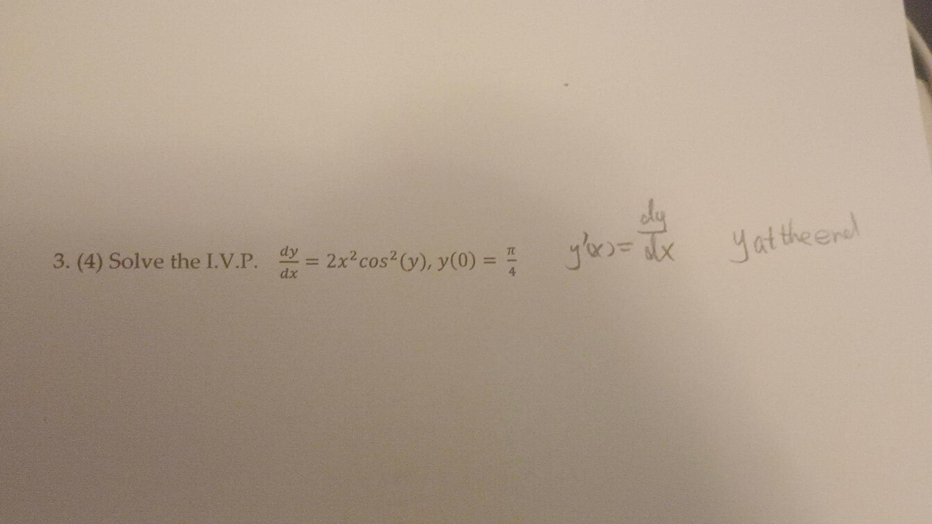 3. (4) Solve the I.V.P. \( \frac{d y}{d x}=2 x^{2} \cos ^{2}(y), y(0)=\frac{\pi}{4} \quad y^{\prime}(x)=\frac{d y}{d x} \) y