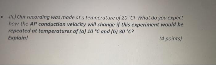 • Ilc) Our recording was made at a temperature of 20 °C! What do you expect
how the AP conduction velocity will change if thi