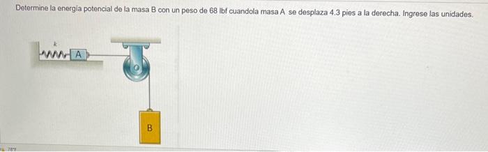 Determine la energia potencial de la masa B con un peso de \( 68 \mathrm{lbf} \) cuandola masa \( \mathrm{A} \) se desplaza \