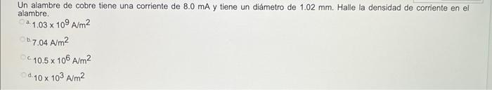 Un alambre de cobre tiene una corriente de \( 8.0 \mathrm{~mA} \) y tiene un diámetro de \( 1.02 \mathrm{~mm} \). Halle la de