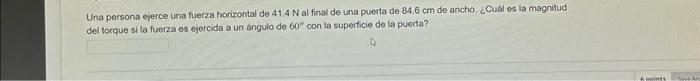 Una persona ejerce una fuerza horizontal de \( 41.4 \mathrm{~N} \) al final de una puerta de \( 84,6 \mathrm{~cm} \) de ancho