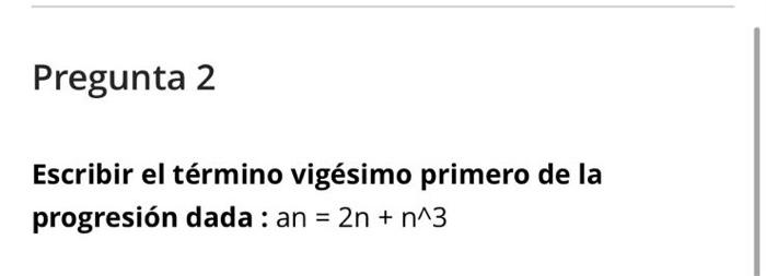 Pregunta 2 Escribir el término vigésimo primero de la progresión dada : an = 2n + n^3