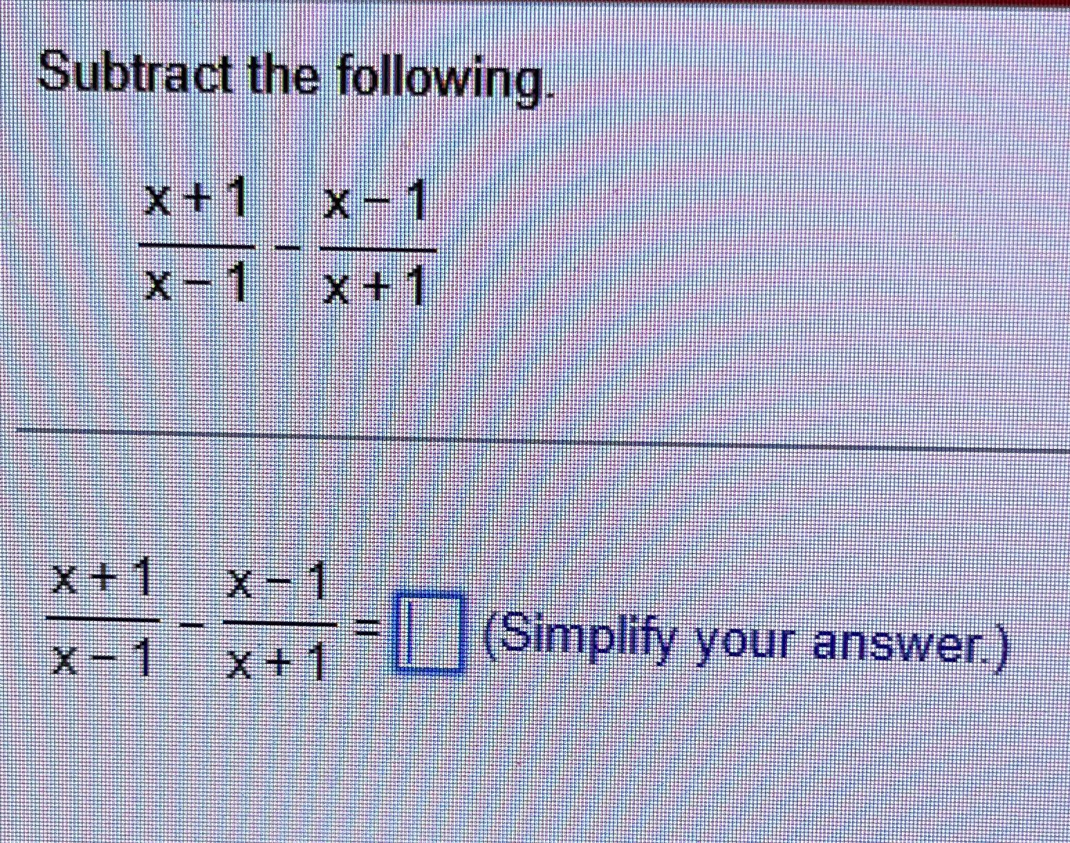 Solved Subtract The Following.x+1x-1-x-1x+1 ﻿Simplify Your | Chegg.com