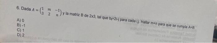 6. Dada \( A=\left(\begin{array}{ccc}1 & m & -1 \\ 3 & 2 & n\end{array}\right) \) y la matriz \( B \) de \( 2 \times 3 \), ta