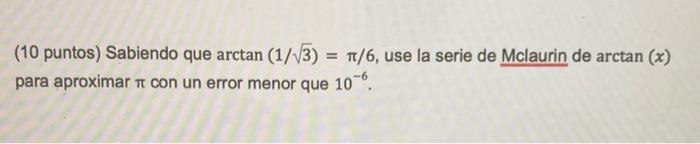 (10 puntos) Sabiendo que \( \arctan (1 / \sqrt{3})=\pi / 6 \), use la serie de Mclaurin de \( \arctan (x) \) para aproximar \