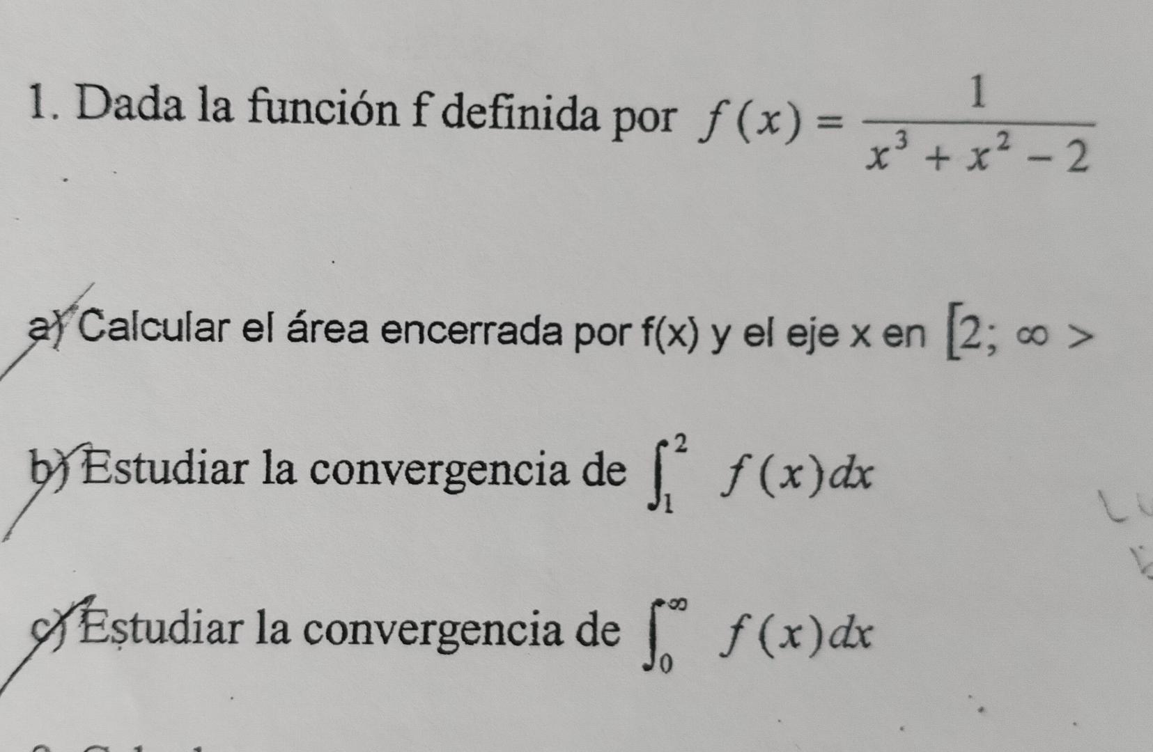 1. Dada la función \( \mathrm{f} \) definida por \( f(x)=\frac{1}{x^{3}+x^{2}-2} \) a) Calcular el área encerrada por \( f(x)