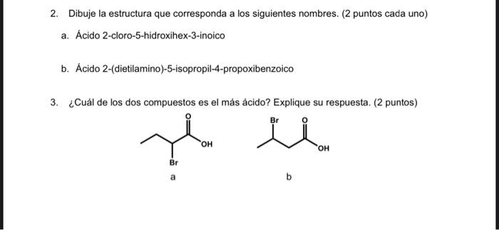 2. Dibuje la estructura que corresponda a los siguientes nombres. ( 2 puntos cada uno) a. Ácido 2-cloro-5-hidroxihex-3-inoico