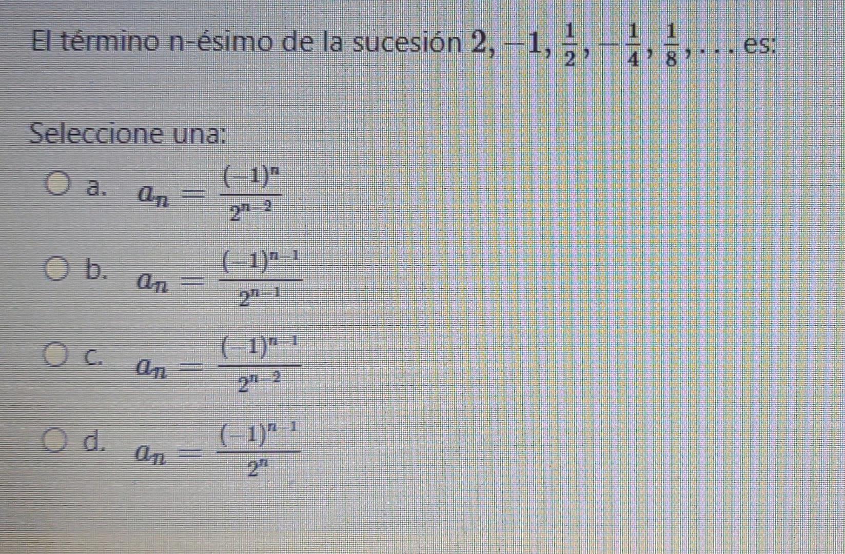 El término n-ésimo de la sucesión 2, -1, 5, -, es: 4? 8 1 Seleccione una: O a. (-1) O b. (-1)n-1 an o c. 1)-1 21–2 O d. d