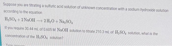 Suppose you are titrating a sulfuric acid solution of unknown concentration with a sodium hydroxide solution
according to the