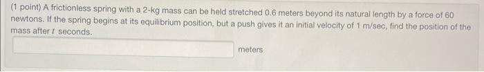 ( 1 point) A frictionless spring with a \( 2-\mathrm{kg} \) mass can be held stretched \( 0.6 \) meters beyond its natural le