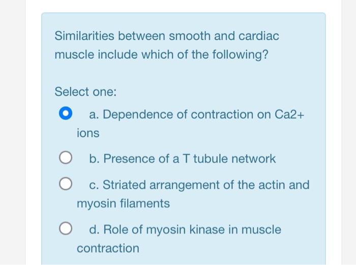 Similarities between smooth and cardiac
muscle include which of the following?
Select one:
O a. Dependence of contraction on 