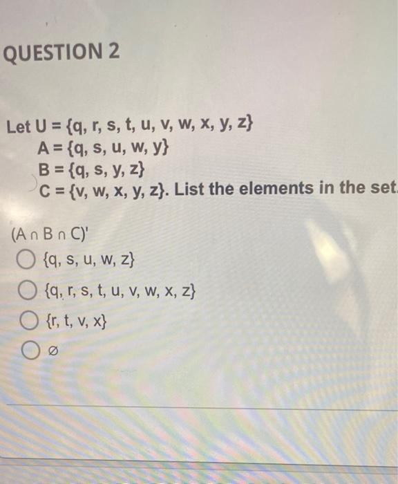 QUESTION 2 Let U = {q, r, s, t, u, v, w, x, y, z) A = {q, s, u, w, y} B = {q, s, y, z) C = {v, w, x, y, z). List the elements