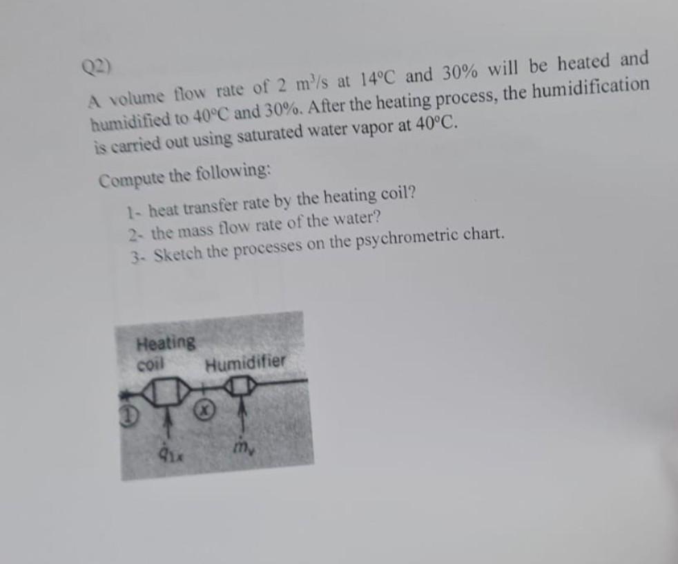 Q2)
A volume flow rate of \( 2 \mathrm{~m}^{3} / \mathrm{s} \) at \( 14^{\circ} \mathrm{C} \) and \( 30 \% \) will be heated 