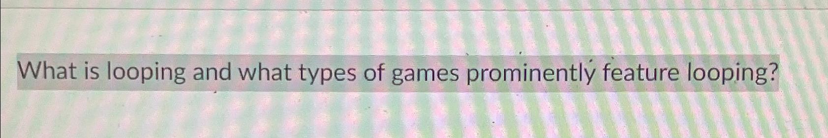 Solved What is looping and what types of games prominently | Chegg.com