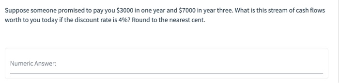 Suppose someone promised to pay you $3000 in one year and $7000 in year three. what is this stream of cash flows worth to you