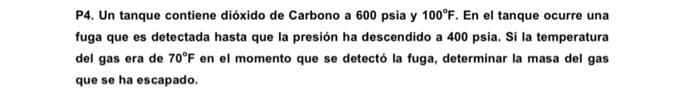 P4. Un tanque contiene dióxido de Carbono a 600 psia y \( 100^{\circ} \mathrm{F} \). En el tanque ocurre una fuga que es dete