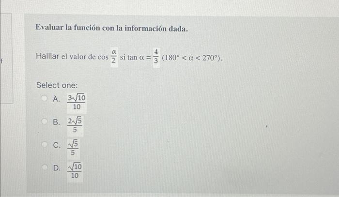 Evaluar la función con la información dada. Halllar el valor de cos 을 si tan α = Select one: A. 3/10 10 B. 2√5 5 C. √5 5 D. 1