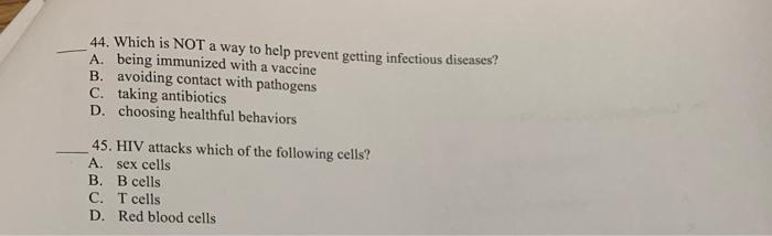 44. Which is NOT a way to help prevent getting infectious diseases? A. being immunized with a vaccine B. avoiding contact wit