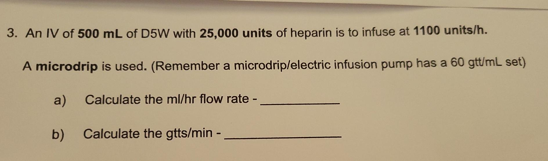 3. An IV of 500 mL of D5W with 25,000 units of heparin is to infuse at 1100 units/h. A microdrip is used. (Remember a microdr