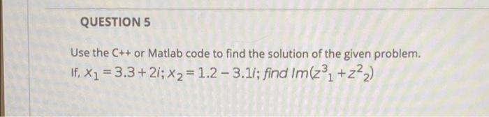 QUESTION 5
Use the C++ or Matlab code to find the solution of the given problem.
lf, x1 = 3.3+21;x2 = 1.2 -3.11; find Im(231 