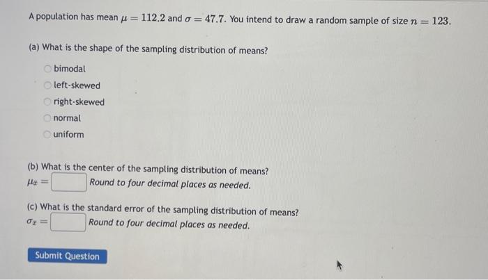 A population has mean \( \mu=112.2 \) and \( \sigma=47.7 \). You intend to draw a random sample of size \( n=123 \).
(a) What