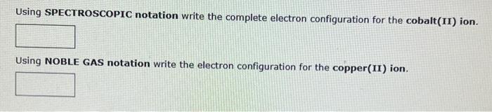 Using SPECTROSCOPIC notation write the complete electron configuration for the cobalt(II) ion.
Using NOBLE GAS notation write