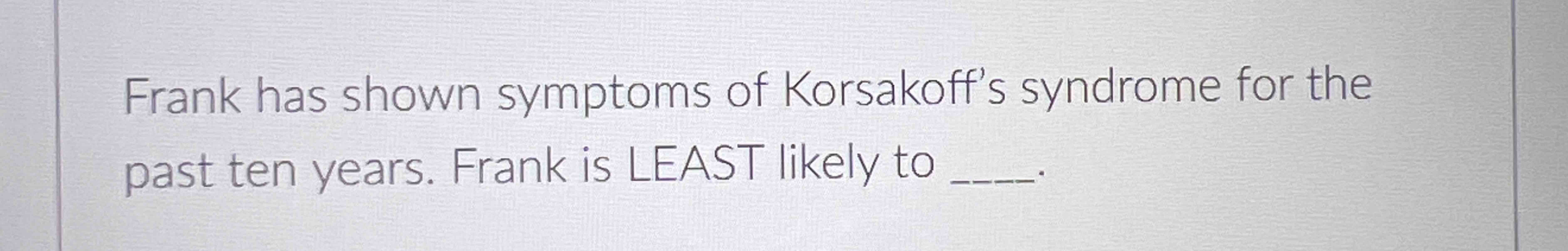 Solved Frank has shown symptoms of Korsakoff's syndrome for | Chegg.com