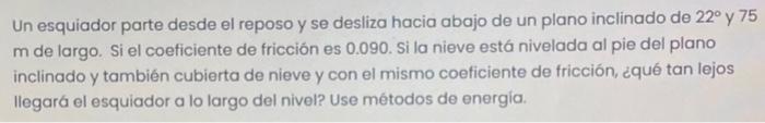 Un esquiador parte desde el reposo y se desliza hacia abajo de un plano inclinado de \( 22^{\circ} \) y 75 \( \mathrm{m} \) d