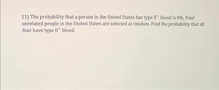 11) The probability that a person in the United States has type B+ blood is 8%. Four
unrelated people in the United States ar