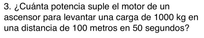 3. ¿Cuánta potencia suple el motor de un ascensor para levantar una carga de \( 1000 \mathrm{~kg} \) en una distancia de 100