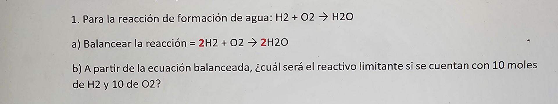 1. Para la reacción de formación de agua: \( \mathrm{H} 2+\mathrm{O} 2 \rightarrow \mathrm{H} 2 \mathrm{O} \) a) Balancear la