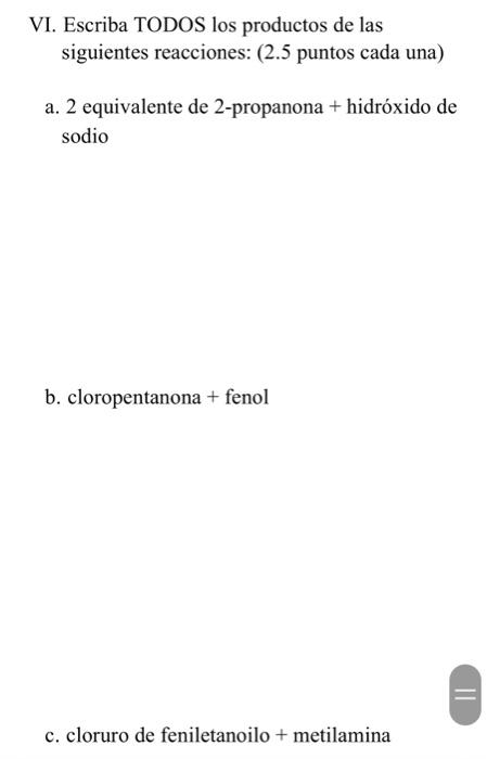 VI. Escriba TODOS los productos de las siguientes reacciones: ( \( 2.5 \) puntos cada una) a. 2 equivalente de 2-propanona +