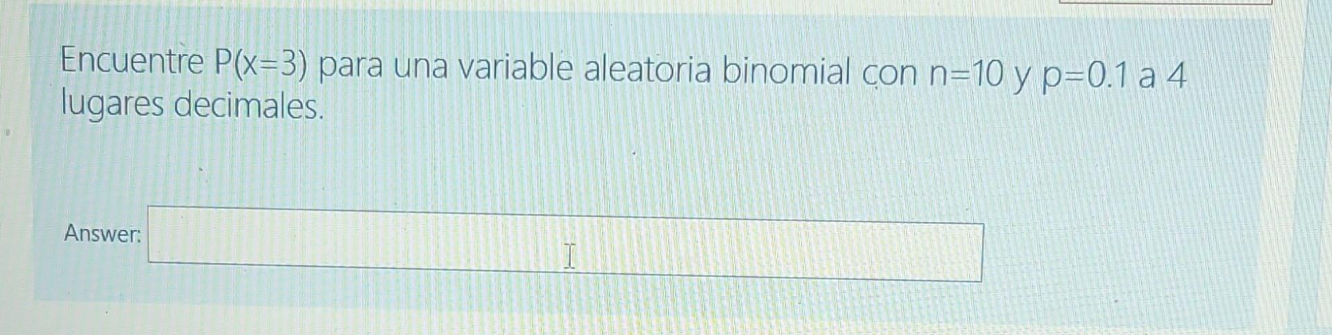 Encuentre P(x=3) para una variable aleatoria binomial con n=10 y p=0.1 a 4 lugares decimales. Answer: