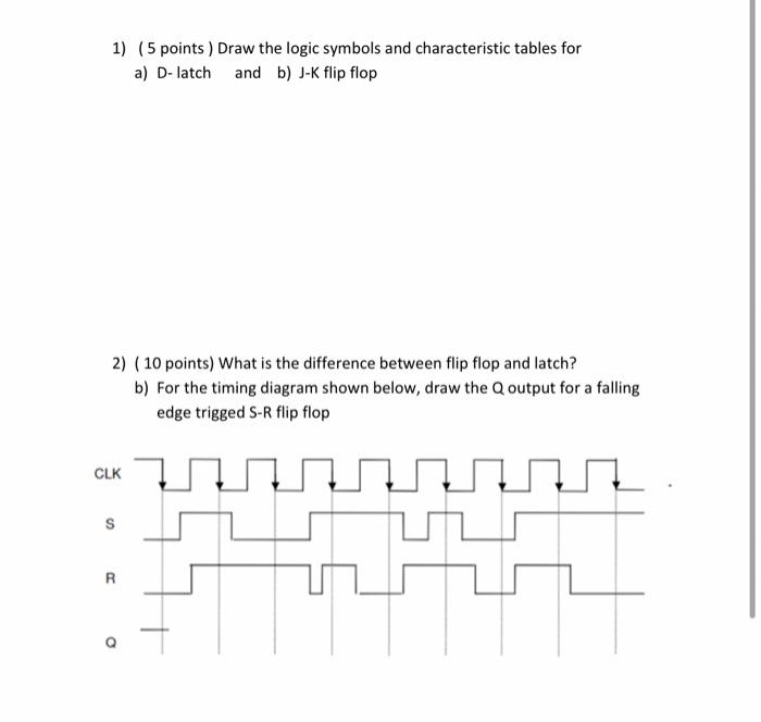 1) (5 points ) draw the logic symbols and characteristic tables for a) d- latch and b) j-k flip flop 2) ( 10 points) what is