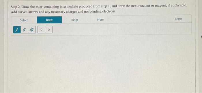 Step 2. Draw the ester-containing intermediate produced from step 1, and draw the next reactant or reagent, if applicable. Ad