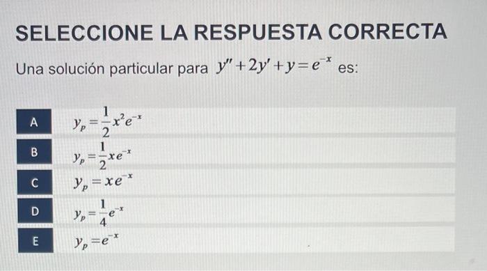 SELECCIONE LA RESPUESTA CORRECTA Una solución particular para \( y^{\prime \prime}+2 y^{\prime}+y=e^{-x} \) es: \[ \begin{arr