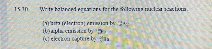 Write balanced equations for the following nuclear reactions.
(a) beta (electron) emission by \( { }_{47}^{114} \mathrm{Ag} \