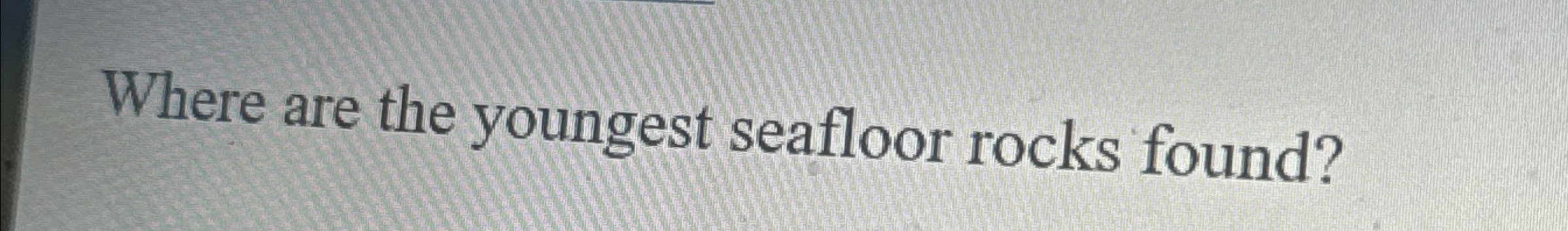 Solved Where are the youngest seafloor rocks found? | Chegg.com