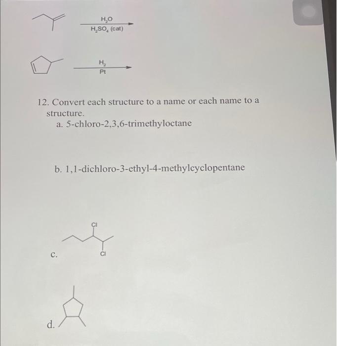 ?
C.
12. Convert each structure to a name or each name to a
structure.
a. 5-chloro-2,3,6-trimethyloctane
d.
H?O
H?SO, (cat)
b